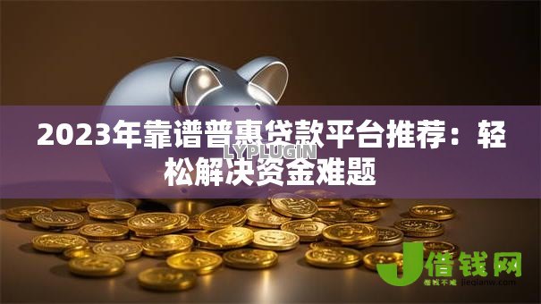 2023年靠谱普惠贷款平台推荐：轻松解决资金难题