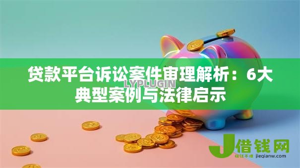 贷款平台诉讼案件审理解析:6大典型案例与法律启示 贷款平台诉讼案件审理解析:6大典型案例与法律启示