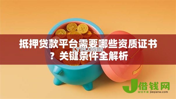 抵押贷款平台需要哪些资质证书？关键条件全解析
