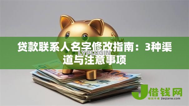 贷款联系人名字修改指南:3种渠道与注意事项 贷款联系人名字修改指南:3种渠道与注意事项