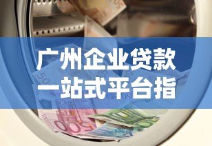 广州企业贷款一站式平台指南：快速解决资金难题