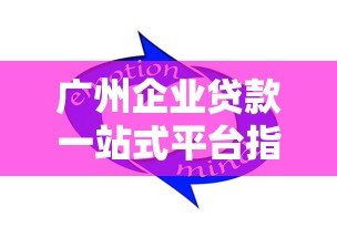 广州企业贷款一站式平台指南：快速解决资金难题