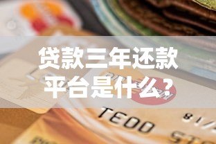 贷款三年还款平台是什么?优势解析与选择指南 贷款三年还款平台是什么?优势解析与选择指南