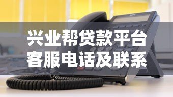 兴业帮贷款平台客服电话及联系方式指南 兴业帮贷款平台客服电话及联系方式指南
