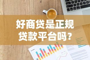 好商贷是正规贷款平台吗?深度解析平台背景与优势 好商贷是正规贷款平台吗?深度解析平台背景与优势