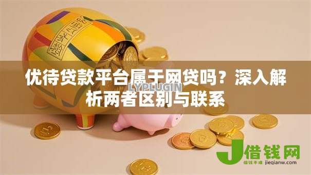 优待贷款平台属于网贷吗?深入解析两者区别与联系 优待贷款平台属于网贷吗?深入解析两者区别与联系