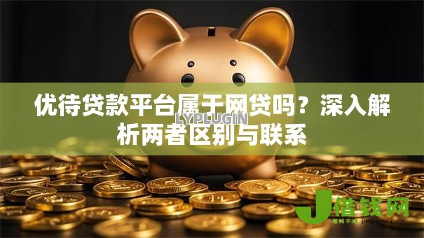 优待贷款平台属于网贷吗?深入解析两者区别与联系 优待贷款平台属于网贷吗?深入解析两者区别与联系