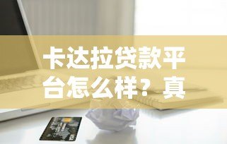 卡达拉贷款平台怎么样?真实评测+用户反馈分析 卡达拉贷款平台怎么样?真实评测+用户反馈分析