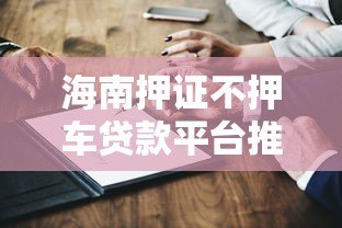 海南押证不押车贷款平台推荐及办理指南 海南押证不押车贷款平台推荐及办理指南