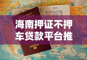 海南押证不押车贷款平台推荐及办理指南 海南押证不押车贷款平台推荐及办理指南