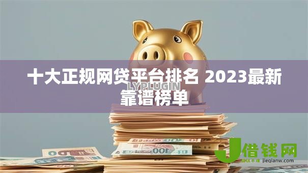 十大正规网贷平台排名 2023最新靠谱榜单 十大正规网贷平台排名 2023最新靠谱榜单