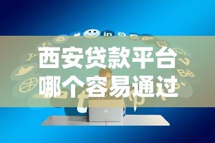 西安贷款平台哪个容易通过?高通过率平台推荐攻略 西安贷款平台哪个容易通过?高通过率平台推荐攻略