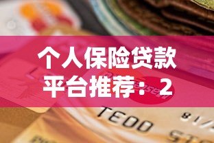 个人保险贷款平台推荐:2023年靠谱渠道选择指南 个人保险贷款平台推荐:2023年靠谱渠道选择指南