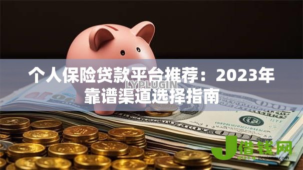 个人保险贷款平台推荐:2023年靠谱渠道选择指南 个人保险贷款平台推荐:2023年靠谱渠道选择指南