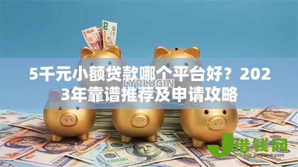 5千元小额贷款哪个平台好？2023年靠谱推荐及申请攻略
