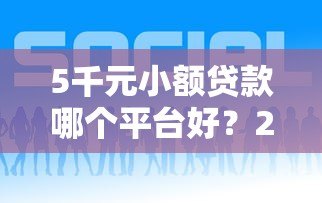 5千元小额贷款哪个平台好？2023年靠谱推荐及申请攻略
