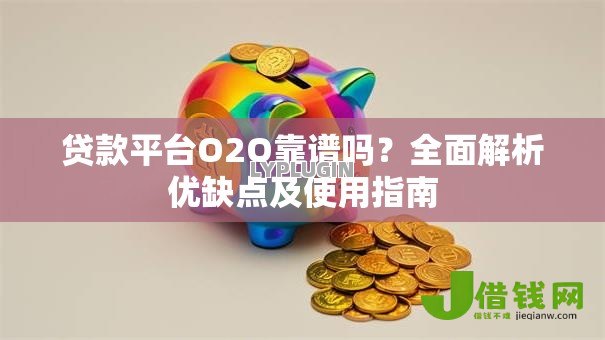 贷款平台O2O靠谱吗?全面解析优缺点及使用指南 贷款平台O2O靠谱吗?全面解析优缺点及使用指南