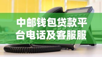 中邮钱包贷款平台电话及客服服务指南:快速获取贷款信息 中邮钱包贷款平台电话及客服服务指南:快速获取贷款信息