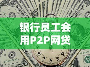 银行员工会用P2P网贷吗?真实贷款选择内幕解析 银行员工会用P2P网贷吗?真实贷款选择内幕解析