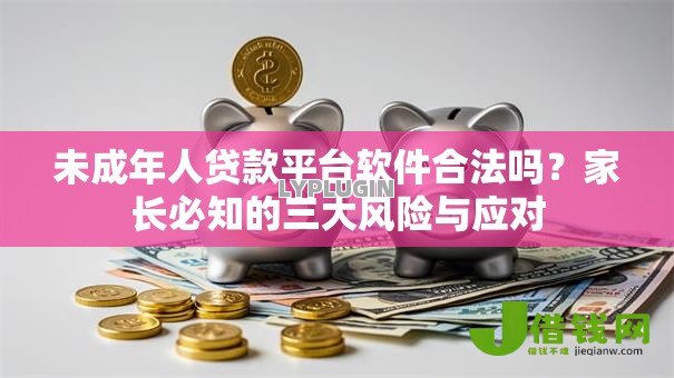 未成年人贷款平台软件合法吗?家长必知的三大风险与应对 未成年人贷款平台软件合法吗?家长必知的三大风险与应对