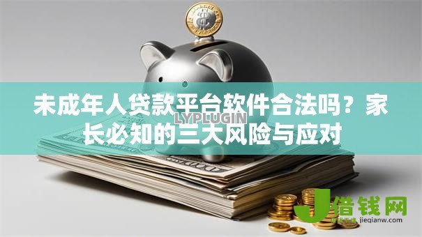 未成年人贷款平台软件合法吗?家长必知的三大风险与应对 未成年人贷款平台软件合法吗?家长必知的三大风险与应对
