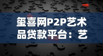 玺喜网P2P艺术品贷款平台:艺术品融资新选择 玺喜网P2P艺术品贷款平台:艺术品融资新选择