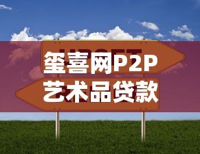 玺喜网P2P艺术品贷款平台:艺术品融资新选择 玺喜网P2P艺术品贷款平台:艺术品融资新选择
