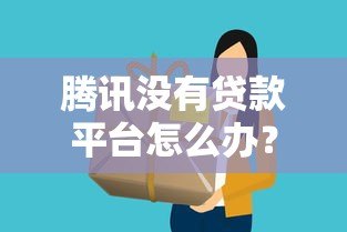 腾讯没有贷款平台怎么办?这5个正规渠道助你快速借款 腾讯没有贷款平台怎么办?这5个正规渠道助你快速借款