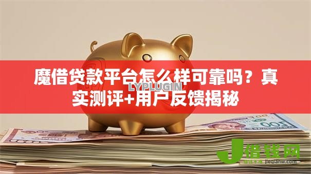 魔借贷款平台怎么样可靠吗？真实测评+用户反馈揭秘