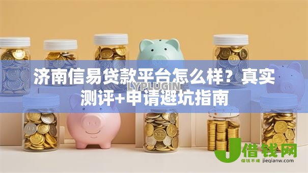 济南信易贷款平台怎么样?真实测评+申请避坑指南 济南信易贷款平台怎么样?真实测评+申请避坑指南