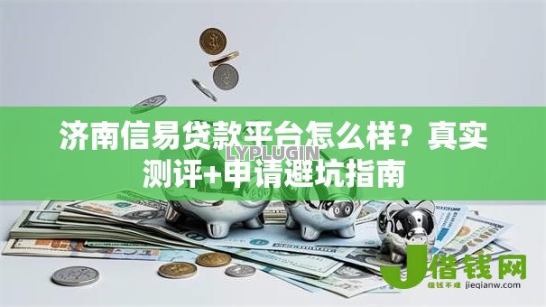 济南信易贷款平台怎么样?真实测评+申请避坑指南 济南信易贷款平台怎么样?真实测评+申请避坑指南