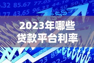 2023年哪些贷款平台利率低?这5类渠道通过率高且靠谱 2023年哪些贷款平台利率低?这5类渠道通过率高且靠谱