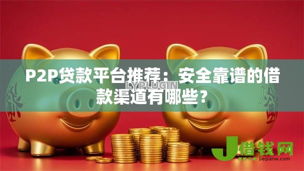 P2P贷款平台推荐:安全靠谱的借款渠道有哪些? P2P贷款平台推荐:安全靠谱的借款渠道有哪些?