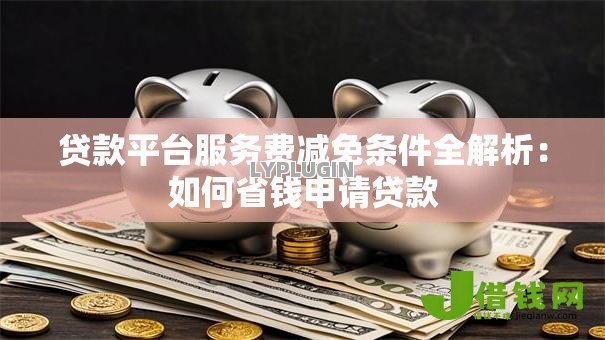 贷款平台服务费减免条件全解析:如何省钱申请贷款 贷款平台服务费减免条件全解析:如何省钱申请贷款