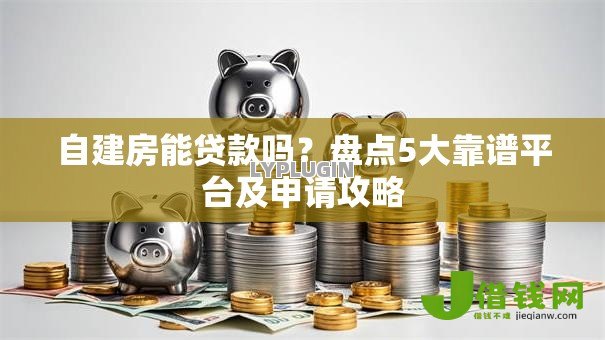 自建房能贷款吗?盘点5大靠谱平台及申请攻略 自建房能贷款吗?盘点5大靠谱平台及申请攻略