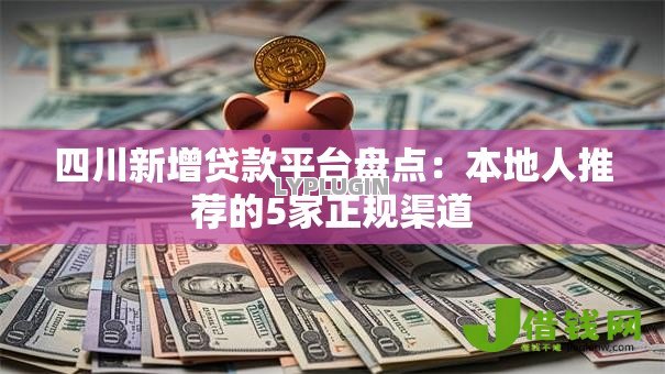 四川新增贷款平台盘点:本地人推荐的5家正规渠道 四川新增贷款平台盘点:本地人推荐的5家正规渠道
