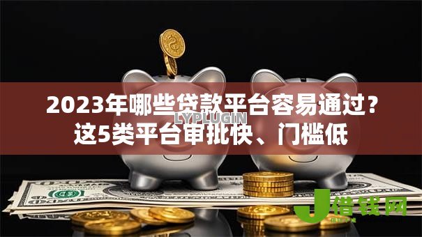 2023年哪些贷款平台容易通过?这5类平台审批快、门槛低 2023年哪些贷款平台容易通过?这5类平台审批快、门槛低