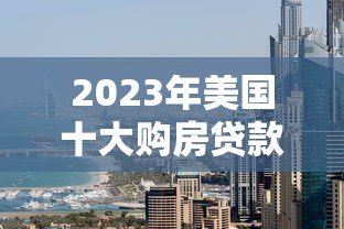 2023年美国十大购房贷款平台排名及详细对比指南