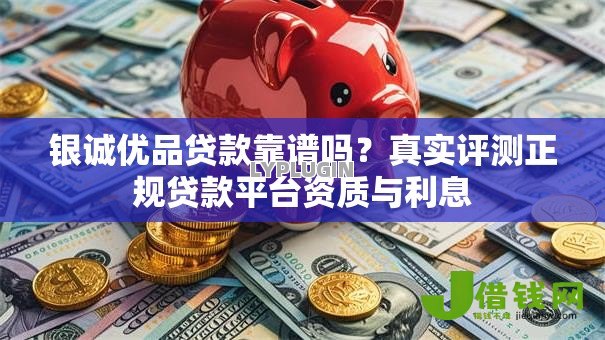 银诚优品贷款靠谱吗？真实评测正规贷款平台资质与利息