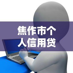 焦作市个人信用贷款平台正规推荐:申请条件与注意事项全解析 焦作市个人信用贷款平台正规推荐:申请条件与注意事项全解析