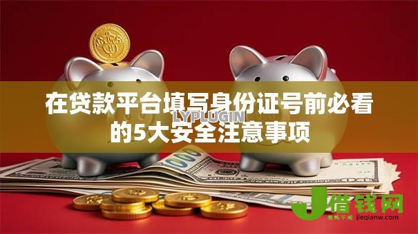 在贷款平台填写身份证号前必看的5大安全注意事项