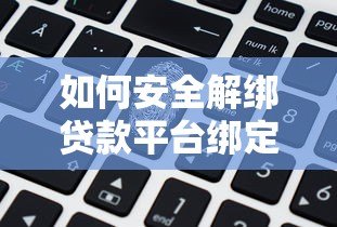 如何安全解绑贷款平台绑定的银行卡?详细步骤与注意事项 如何安全解绑贷款平台绑定的银行卡?详细步骤与注意事项