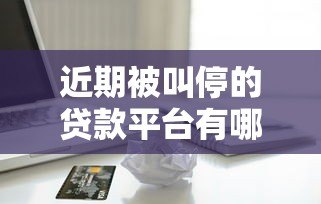 近期被叫停的贷款平台有哪些?最新名单解析 近期被叫停的贷款平台有哪些?最新名单解析