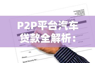 P2P平台汽车贷款全解析:优势、风险与申请攻略 P2P平台汽车贷款全解析:优势、风险与申请攻略