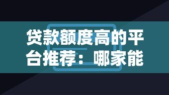 贷款额度高的平台推荐:哪家能借到更多钱? 贷款额度高的平台推荐:哪家能借到更多钱?