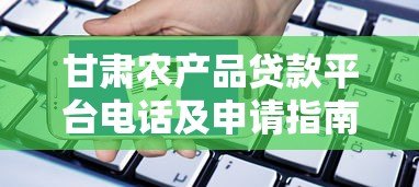 甘肃农产品贷款平台电话及申请指南:助农贷款快速办理 甘肃农产品贷款平台电话及申请指南:助农贷款快速办理