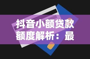 抖音小额贷款额度解析：最高能贷多少怎么申请