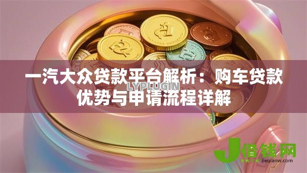 一汽大众贷款平台解析：购车贷款优势与申请流程详解
