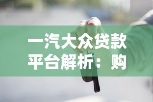一汽大众贷款平台解析：购车贷款优势与申请流程详解