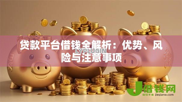 贷款平台借钱全解析:优势、风险与注意事项 贷款平台借钱全解析:优势、风险与注意事项
